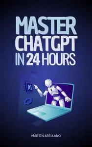 Master ChatGPT in 24 Hours: Learn to Use ChatGPT in Just 24 Hours and Apply Its Benefits in All Aspects of Your Life