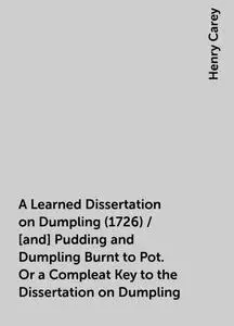 «A Learned Dissertation on Dumpling (1726) / [and] Pudding and Dumpling Burnt to Pot. Or a Compleat Key to the Dissertat