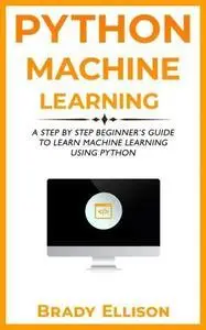Python Machine Learning: A Step by Step Beginner's Guide to Learn Machine Learning Using Python