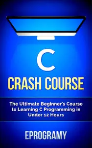 Eprogramy - C: Crash Course - The Ultimate Beginner's Course to Learning C Programming in Under 12 Hours