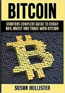 Bitcoin: Starters Complete Guide to Easily Buy, Invest and Trade with Bitcoin