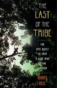 «The Last of the Tribe: The Epic Quest to Save a Lone Man in the Amazon» by Monte Reel