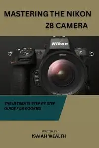 MASTERING THE NIKON Z8 CAMERA : THE ULTIMATE STEP BY STEP GUIDE FOR ROOKIES