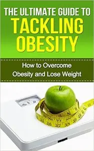 The Ultimate Guide to Tackling Obesity: How to Overcome Obesity and Lose Weight