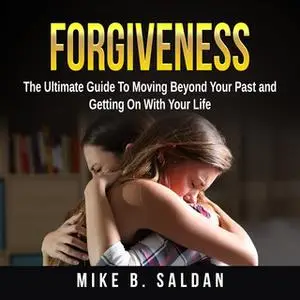 «Forgiveness: The Ultimate Guide To Moving Beyond Your Past and Getting On With Your Life» by Mike B. Saldan