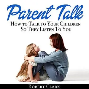 «Parent Talk: How to Talk to Your Children So They Listen To You» by Robert Clark