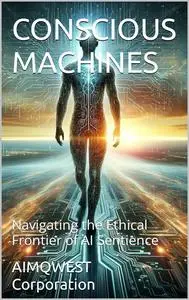 CONSCIOUS MACHINES: Navigating the Ethical Frontier of AI Sentience
