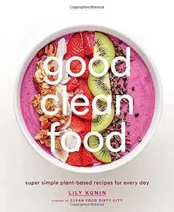 Good Clean Food: Super Simple Plant-Based Recipes for Every Day