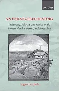 An Endangered History: Indigeneity, Religion, and Politics on the Borders of India, Burma, and Bangladesh