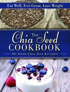 The Chia Seed Cookbook: Eat Well, Feel Great, Lose Weight [Repost]