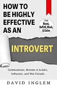How To Be Highly Effective As An Introvert: Communicate, Become A Leader, Influence, and Win Friends