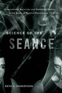Science of the Seance : Transnational Networks and Gendered Bodies in the Study of Psychic Phenomena, 1918-40