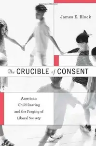 The Crucible of Consent: American Child Rearing and the Forging of Liberal Society
