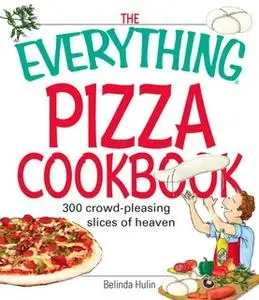 «The Everything Pizza Cookbook: 300 Crowd-Pleasing Slices of Heaven» by Belinda Hulin