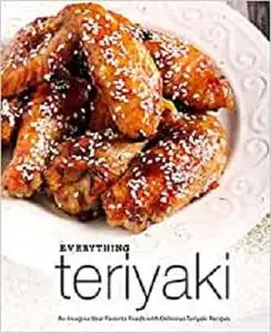 Everything Teriyaki: Re-Imagine Your Favorite Foods with Delicious Teriyaki Recipes