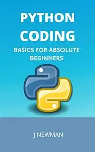 PYTHON CODING: BASICS FOR ABSOLUTE BEGINNERS: STEP BY STEP GUIDE TO LEARN PYTHON QUICKLY