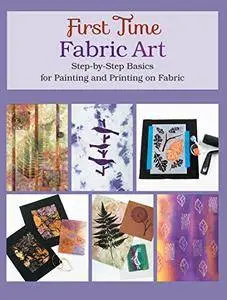 First Time Fabric Art: Step-by-Step Basics for Painting and Printing on Fabric