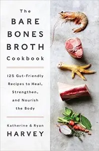 The Bare Bones Broth Cookbook: 125 Gut-Friendly Recipes to Heal, Strengthen, and Nourish the Body