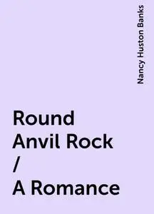 «Round Anvil Rock / A Romance» by Nancy Huston Banks