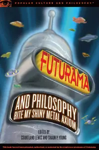 Futurama and Philosophy: Bite My Shiny Metal Axiom
