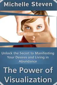 «Unlock the Secret to Manifesting Your Desires and Living in Abundance: The Power of Visualization» by Michelle Inc. Ste