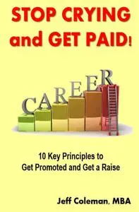 Stop Crying and Get Paid: 10 Key Principles to Get Promoted and Get a Raise (repost)