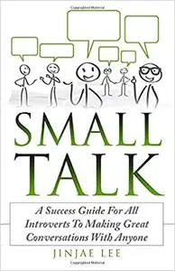 Small Talk: A Success Guide For All Introverts To Making Great Conversations With Anyone