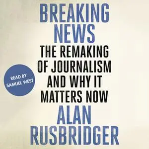 «Breaking News - The Remaking of Journalism and Why It Matters Now» by Alan Rusbridger