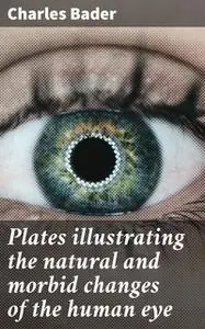 «Plates illustrating the natural and morbid changes of the human eye» by Charles Bader