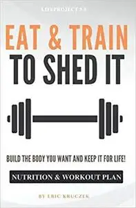 Eat & Train to Shed It: Build the Body You Want and Keep It for Life! Nutrition & Workout Plan to Get Ripped