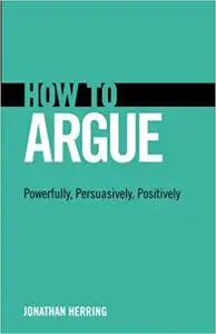 How to Argue: Powerfully, Persuasively, Positively