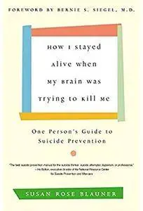 How I Stayed Alive When My Brain Was Trying to Kill Me: One Person's Guide to Suicide Prevention