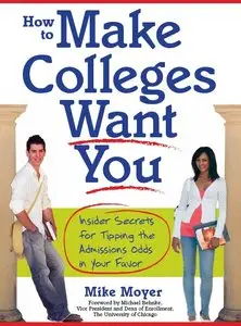 Mike Moyer - How to Make Colleges Want You: Insider Secrets for Tipping the Admissions Odds in Your Favor