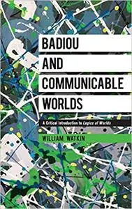 Badiou and Communicable Worlds: A Critical Introduction to Logics of Worlds
