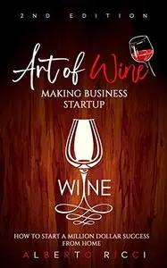 Art of Wine Making Business Startup : How to Start a Million Dollar Success from Home