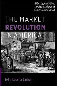 The Market Revolution in America: Liberty, Ambition, and the Eclipse of the Common Good (Repost)