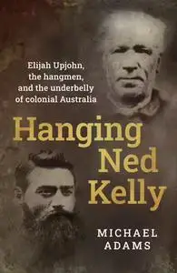 Hanging Ned Kelly: Elijah Upjohn, the Hangmen and the Underbelly of Colonial Australia