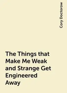 «The Things that Make Me Weak and Strange Get Engineered Away» by Cory Doctorow