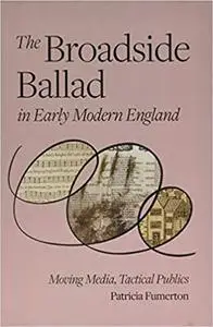 The Broadside Ballad in Early Modern England: Moving Media, Tactical Publics
