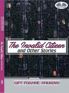 «The Invalid Citizen And Other Stories» by Gift Foraine Amukoyo