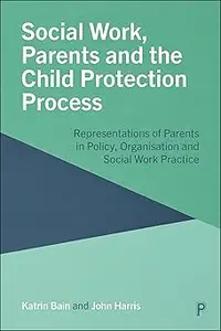 Social Work, Parents and the Child Protection Process: Representations of Parents in Policy, Organisation and Social Wor