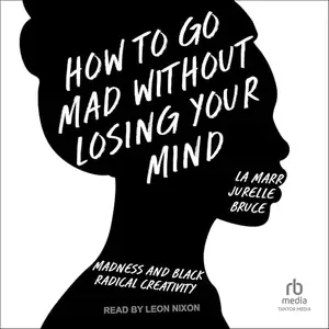 How to Go Mad Without Losing Your Mind: Madness and Black Radical Creativity [Audiobook]