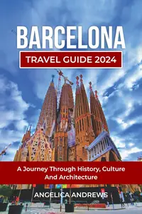 Barcelona Travel Guide 2024: A Journey Through History, Culture, and Architecture