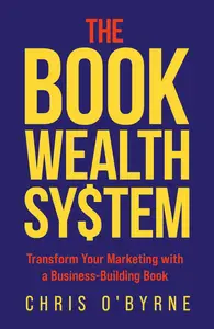 The Book Wealth System: Transform Your Marketing with a Business-Building Book