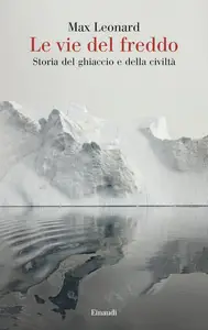 Max Leonard - Le vie del freddo. Storia del ghiaccio e della civiltà
