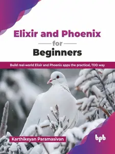 Elixir and Phoenix for Beginners: Build real-world Elixir and Phoenix apps the practical, TDD way