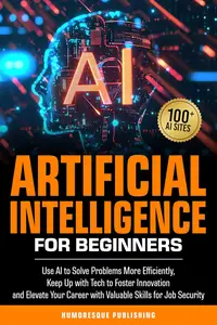 Artificial Intelligence for Beginners: Use AI to Solve Problems, Go with Technology to Drive Innovation, Advance Your Career