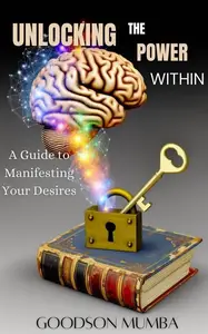 UNLOCKING THE POWER WITHIN: A GUIDE TO MANIFESTING YOUR DESIRES