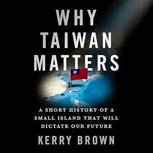 Why Taiwan Matters: A Short History of a Small Island That Will Dictate Our Future [Audiobook]