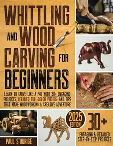Whittling and Wood Carving for Beginners: Learn to Carve Like a Pro with 30+ Engaging Projects, Detailed Full-Color Photos,